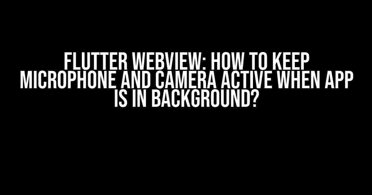 Flutter WebView: How to Keep Microphone and Camera Active When App is in Background?