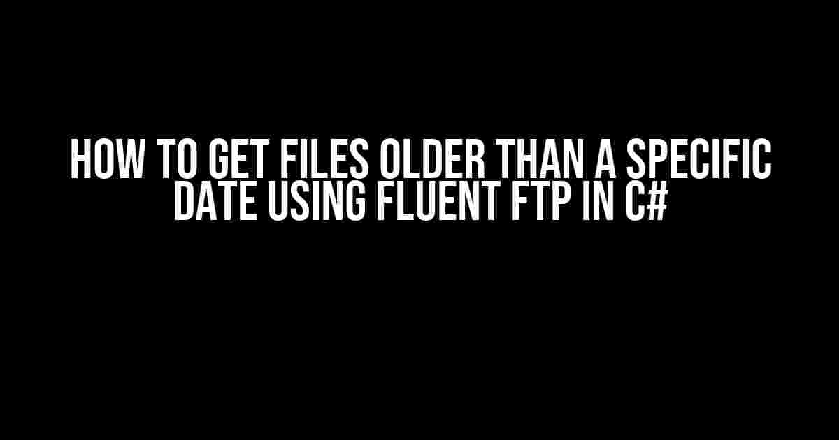 How to Get Files Older Than a Specific Date Using Fluent FTP in C#