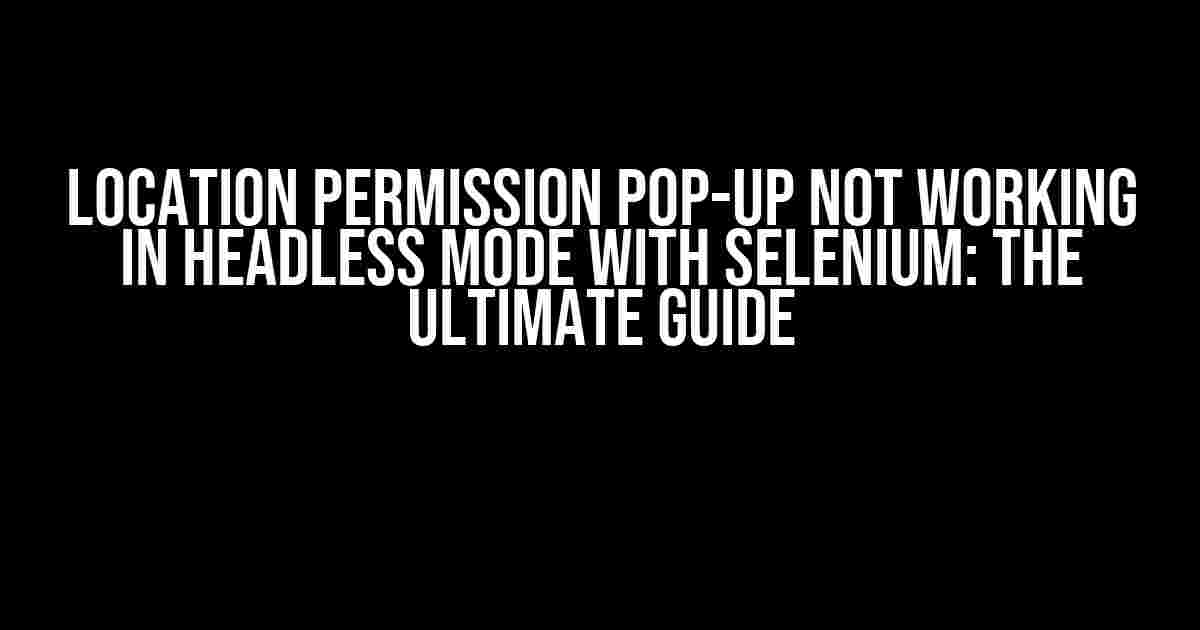 Location Permission Pop-up Not Working in Headless Mode with Selenium: The Ultimate Guide