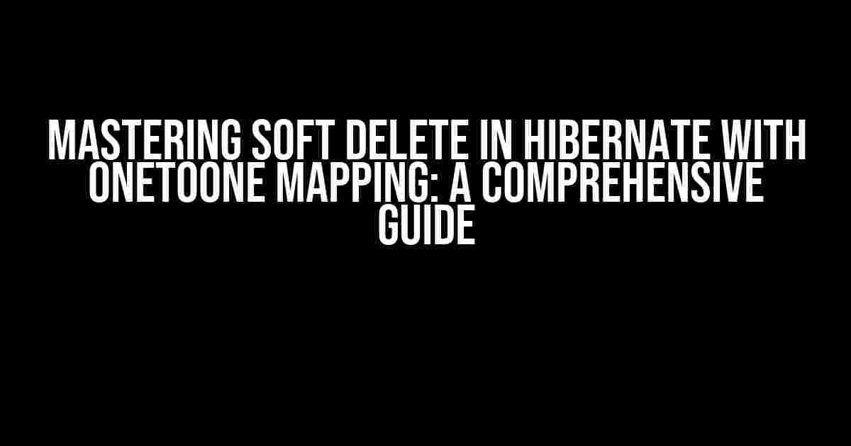 Mastering Soft Delete in Hibernate with OneToOne Mapping: A Comprehensive Guide