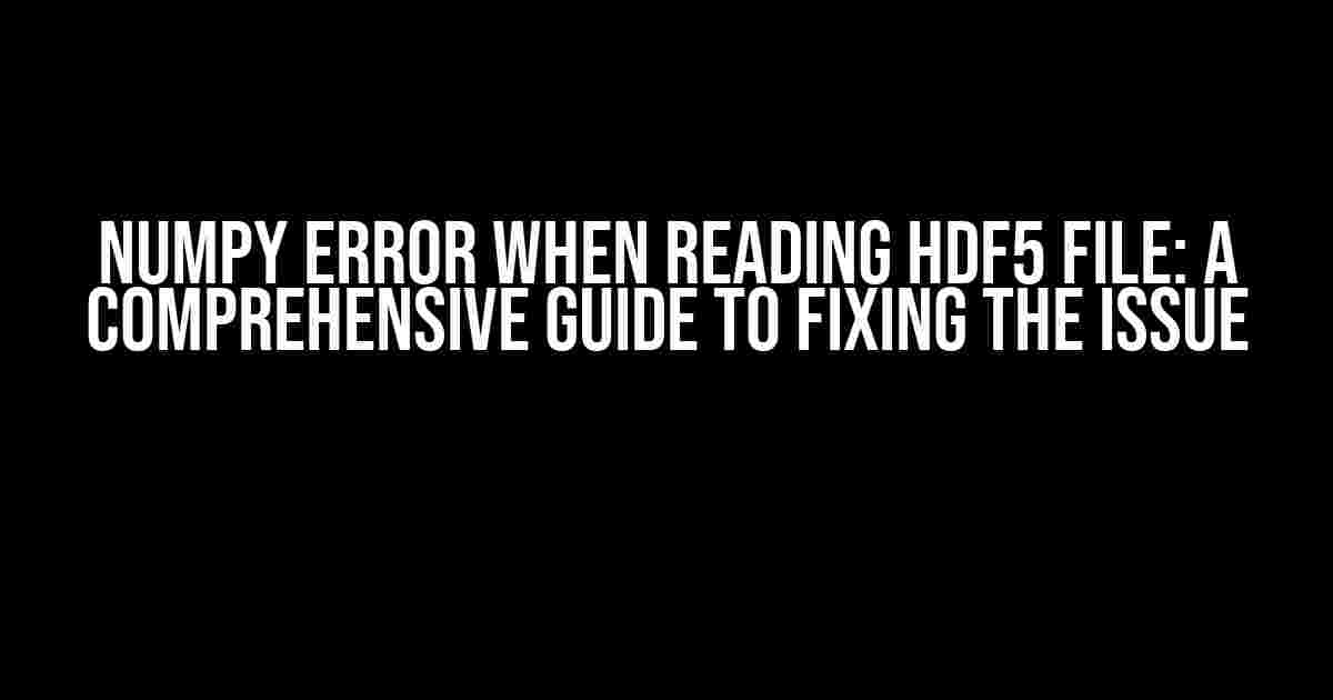 Numpy Error When Reading HDF5 File: A Comprehensive Guide to Fixing the Issue