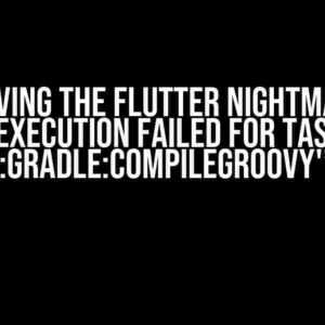 Solving the Flutter Nightmare: “Execution failed for task ‘:gradle:compileGroovy'”