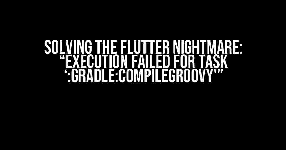 Solving the Flutter Nightmare: “Execution failed for task ‘:gradle:compileGroovy'”