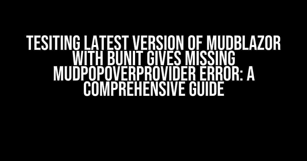 Tesiting latest Version of MudBlazor with Bunit Gives Missing MudPopoverProvider Error: A Comprehensive Guide