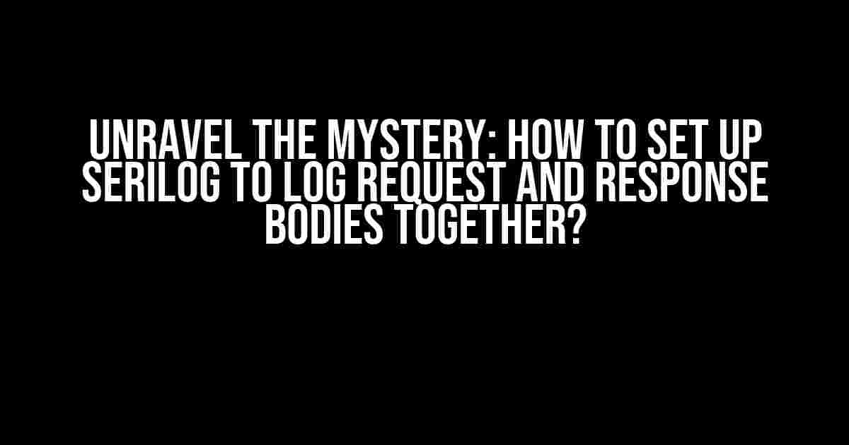 Unravel the Mystery: How to Set Up Serilog to Log Request and Response Bodies Together?