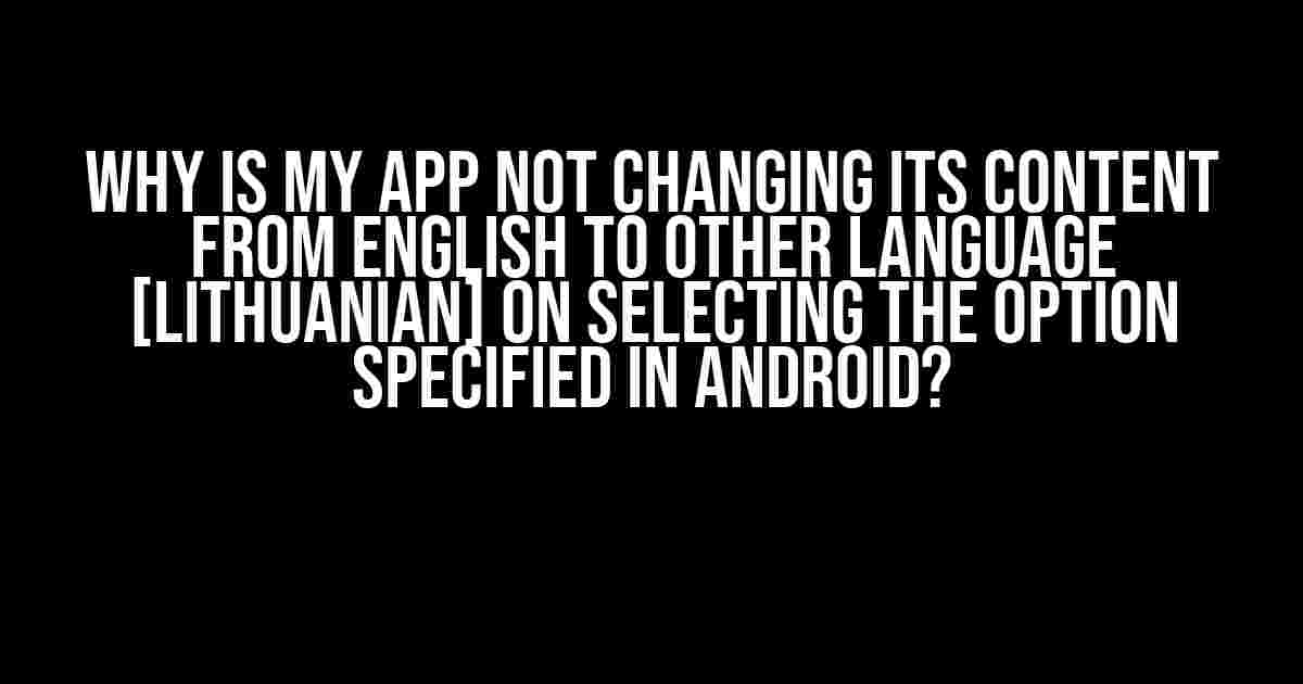 Why is my App not changing its content from English to other language [Lithuanian] on selecting the option specified in android?